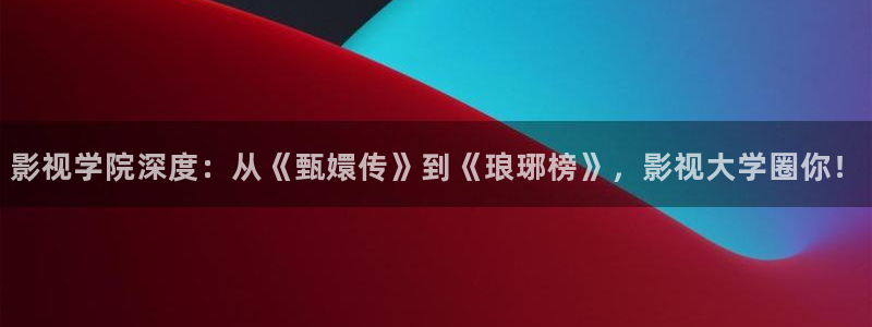 紅葉影視完整版：影視學院深度：從《甄嬛傳》到《瑯琊榜》，影視大學圈你！